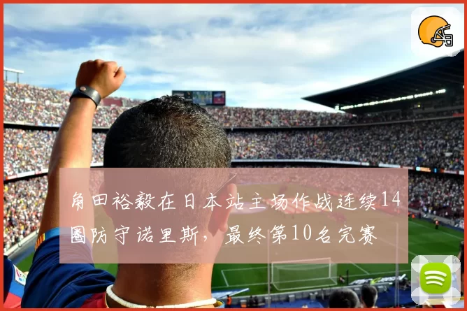 角田裕毅在日本站主场作战连续14圈防守诺里斯，最终第10名完赛