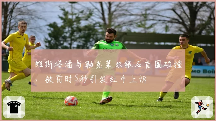 维斯塔潘与勒克莱尔银石首圈碰撞，被罚时5秒引发红牛上诉