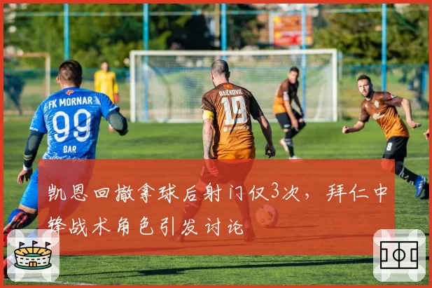 凯恩回撤拿球后射门仅3次,拜仁中锋战术角色引发讨论
