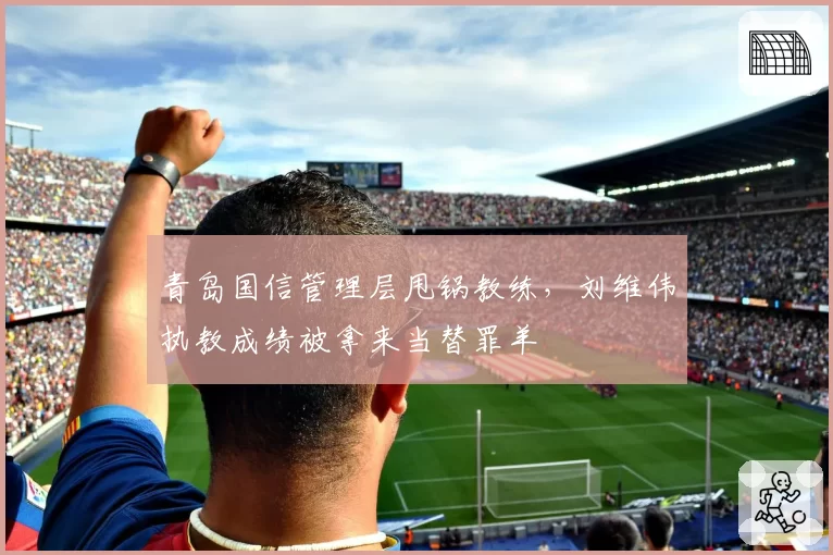 青岛国信管理层甩锅教练，刘维伟执教成绩被拿来当替罪羊