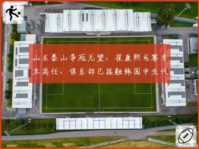 山东泰山争冠无望，崔康熙或赛季末离任，俱乐部已接触韩国中生代教头