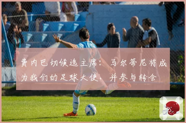 费内巴切候选主席:马尔蒂尼将成为我们的足球大使,并参与转会