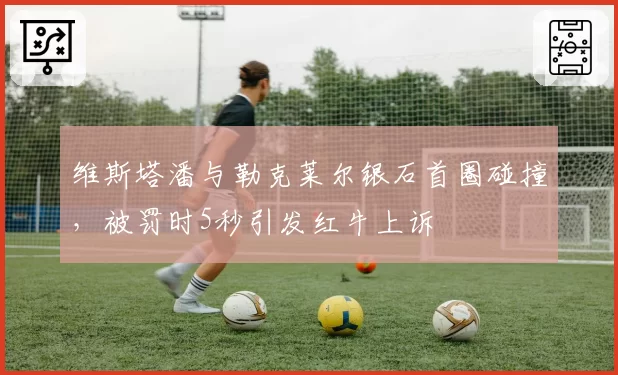 维斯塔潘与勒克莱尔银石首圈碰撞，被罚时5秒引发红牛上诉
