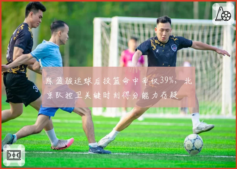 陈盈骏运球后投篮命中率仅39%，北京队控卫关键时刻得分能力存疑
