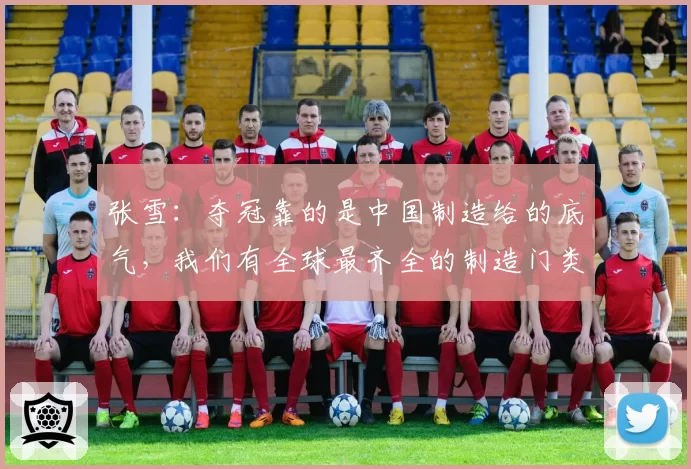 张雪：夺冠靠的是中国制造给的底气，我们有全球最齐全的制造门类