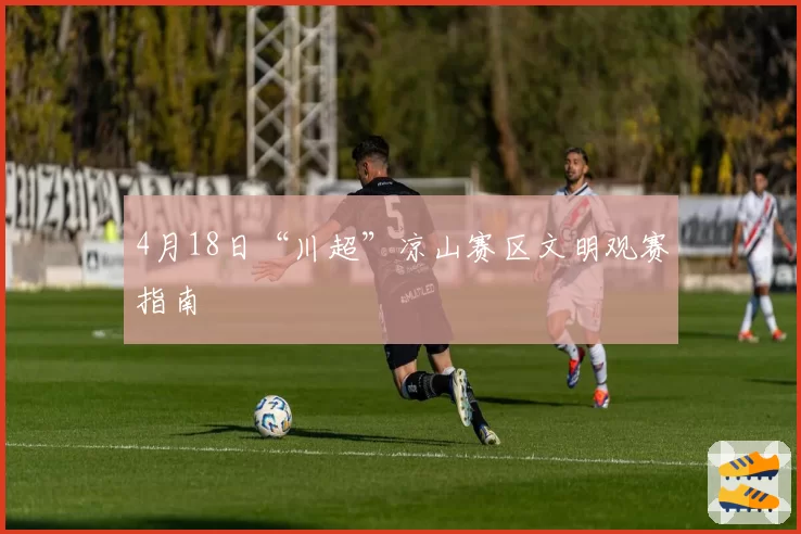 4月18日“川超”凉山赛区文明观赛指南
