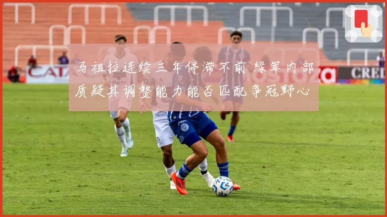马祖拉连续三年停滞不前 绿军内部质疑其调整能力能否匹配争冠野心