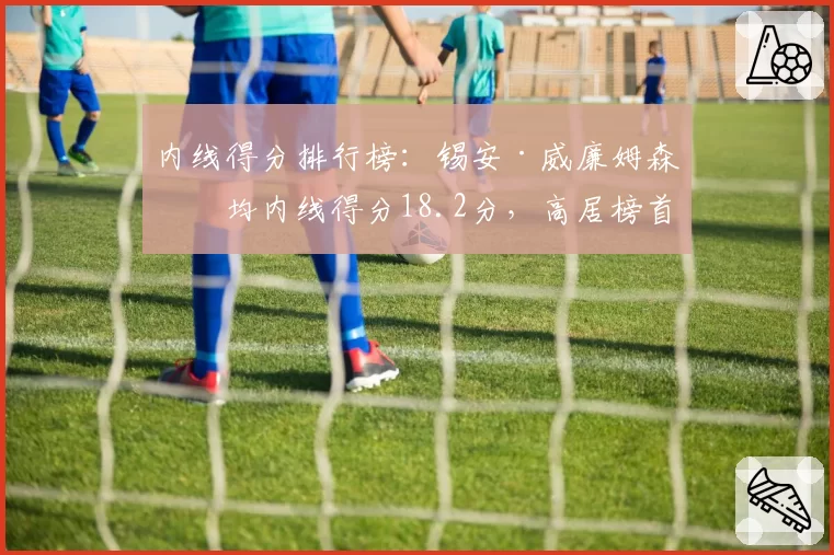 内线得分排行榜：锡安·威廉姆森场均内线得分18.2分，高居榜首