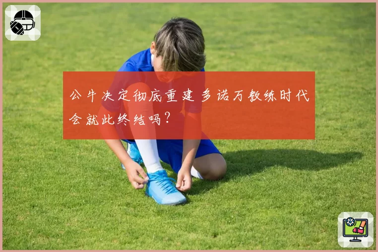 公牛决定彻底重建 多诺万教练时代会就此终结吗？