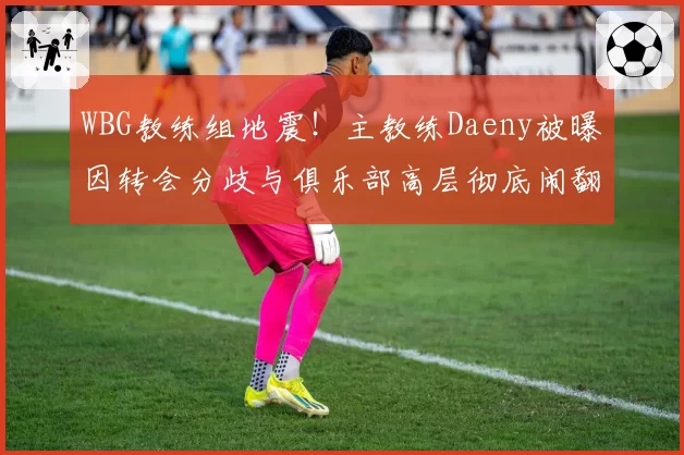 WBG教练组地震！主教练Daeny被曝因转会分歧与俱乐部高层彻底闹翻