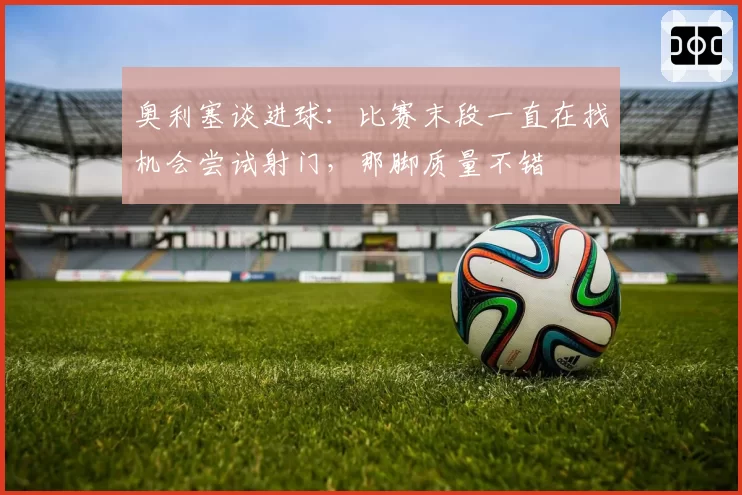 奥利塞谈进球:比赛末段一直在找机会尝试射门,那脚质量不错