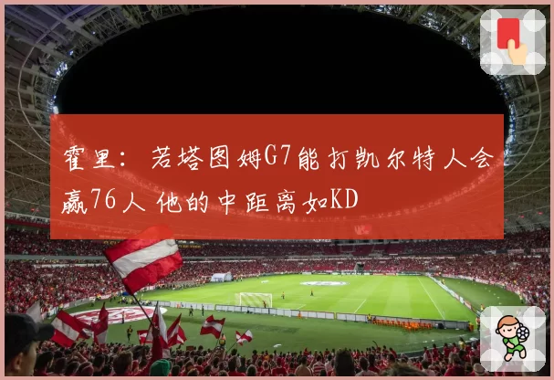 霍里：若塔图姆G7能打凯尔特人会赢76人 他的中距离如KD