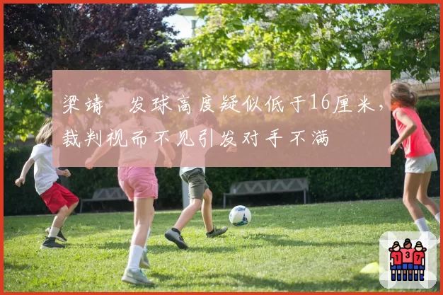 梁靖崑发球高度疑似低于16厘米，裁判视而不见引发对手不满