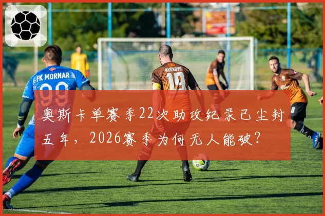 奥斯卡单赛季22次助攻纪录已尘封五年，2026赛季为何无人能破？