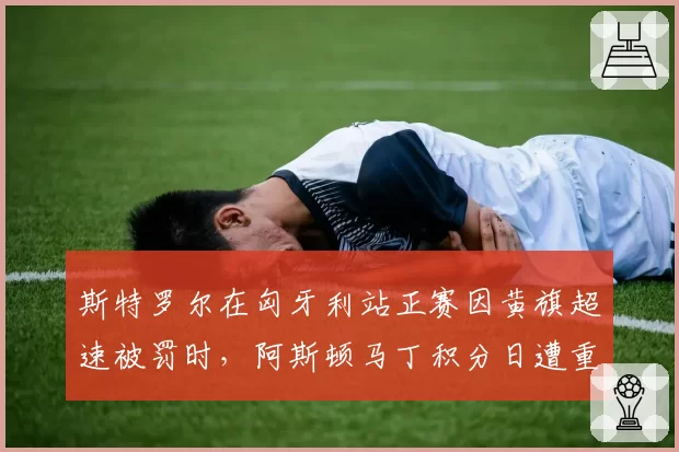 斯特罗尔在匈牙利站正赛因黄旗超速被罚时，阿斯顿马丁积分日遭重创