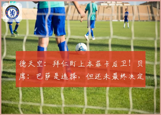 德天空:拜仁盯上本菲卡后卫!贝席:巴萨是选择,但还未最终决定