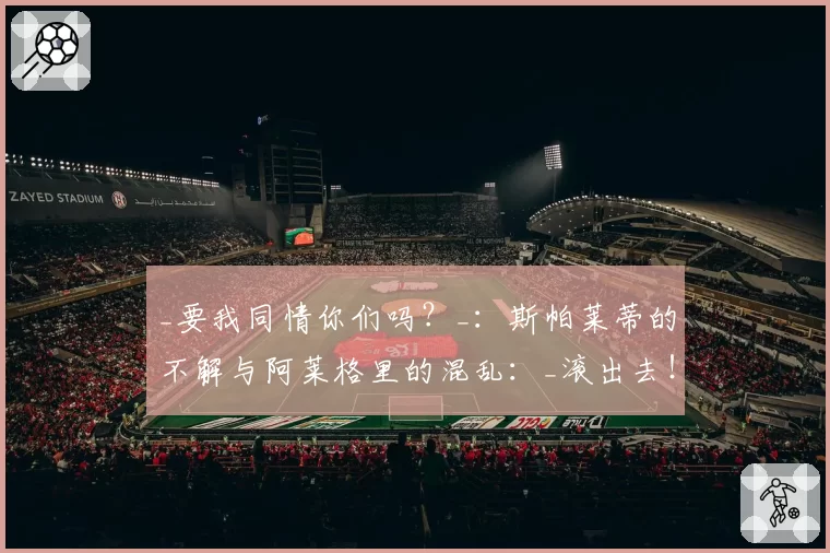 _要我同情你们吗?_:斯帕莱蒂的不解与阿莱格里的混乱:_滚出去!_——《Pressing》节目中的混乱