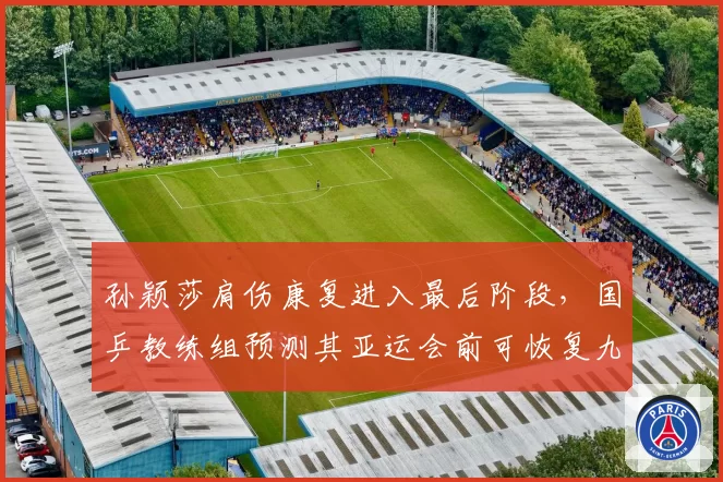 孙颖莎肩伤康复进入最后阶段，国乒教练组预测其亚运会前可恢复九成功力