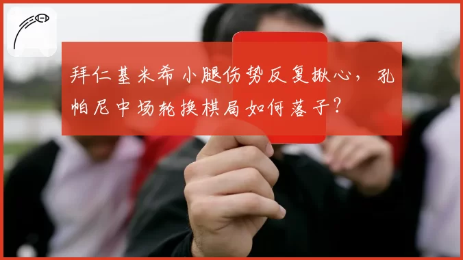 拜仁基米希小腿伤势反复揪心,孔帕尼中场轮换棋局如何落子?