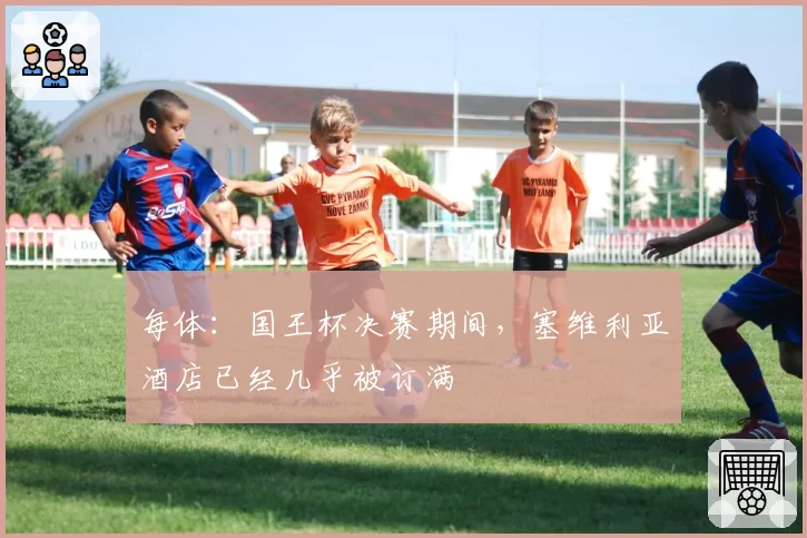 每体：国王杯决赛期间，塞维利亚酒店已经几乎被订满