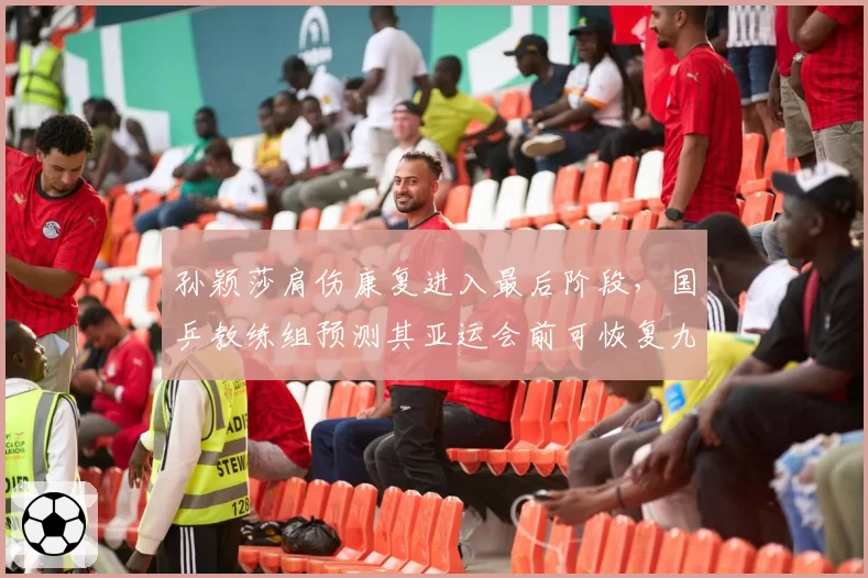 孙颖莎肩伤康复进入最后阶段，国乒教练组预测其亚运会前可恢复九成功力