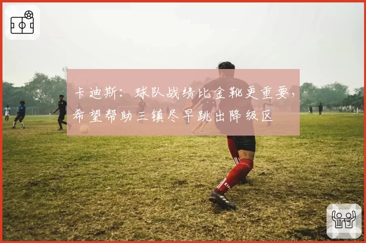 卡迪斯:球队战绩比金靴更重要,希望帮助三镇尽早跳出降级区