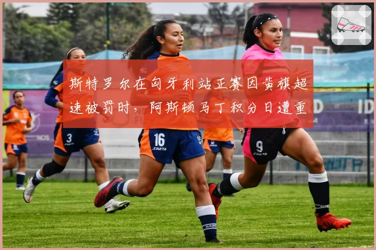 斯特罗尔在匈牙利站正赛因黄旗超速被罚时，阿斯顿马丁积分日遭重创