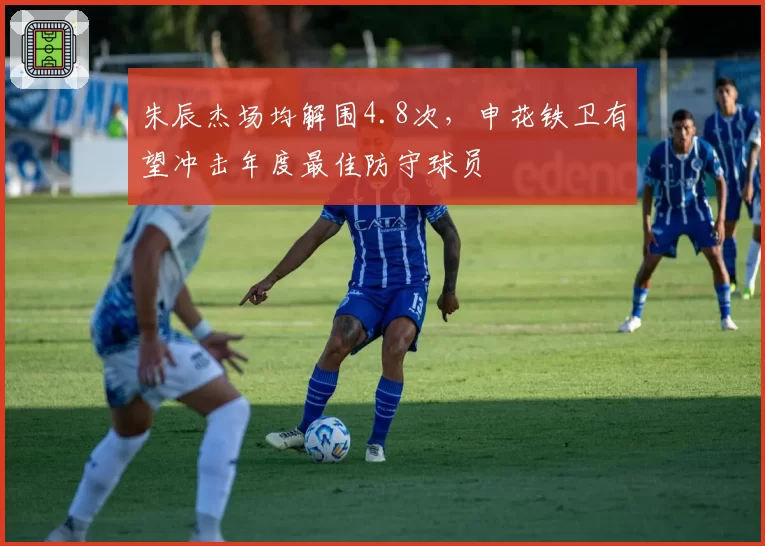 朱辰杰场均解围4.8次,申花铁卫有望冲击年度最佳防守球员