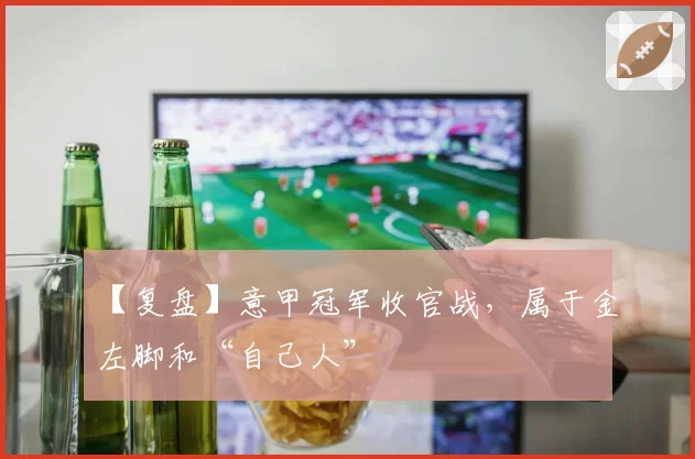 【复盘】意甲冠军收官战，属于金左脚和“自己人”