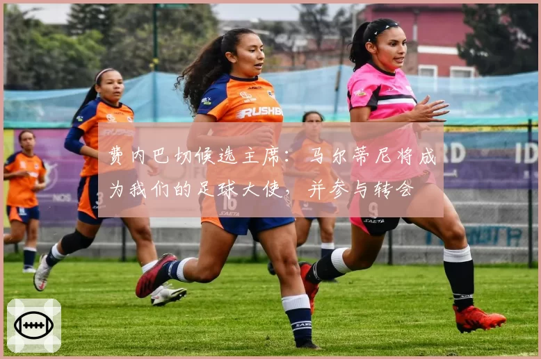 费内巴切候选主席：马尔蒂尼将成为我们的足球大使，并参与转会