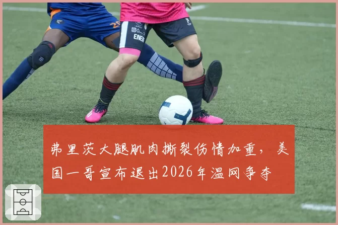 弗里茨大腿肌肉撕裂伤情加重，美国一哥宣布退出2026年温网争夺