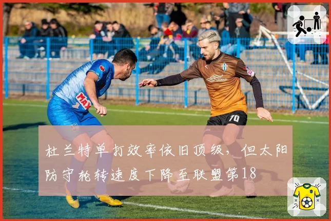 杜兰特单打效率依旧顶级，但太阳防守轮转速度下降至联盟第18