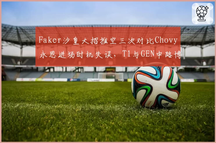 Faker沙皇大招推空三次对比Chovy永恩进场时机失误，T1与GEN中路博弈判罚尺度不一__br_