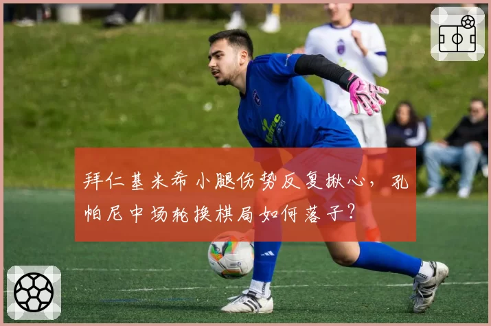 拜仁基米希小腿伤势反复揪心,孔帕尼中场轮换棋局如何落子?
