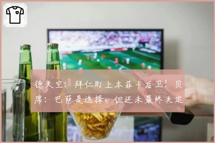 德天空:拜仁盯上本菲卡后卫!贝席:巴萨是选择,但还未最终决定