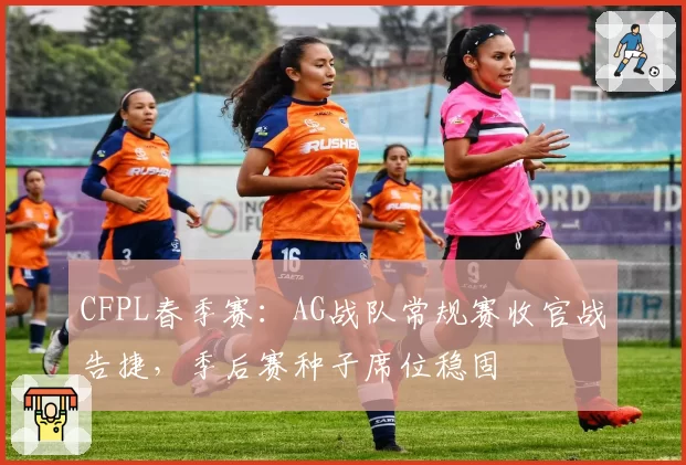 CFPL春季赛：AG战队常规赛收官战告捷，季后赛种子席位稳固
