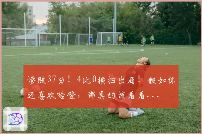惨败37分!4比0横扫出局!假如你还喜欢哈登,那真的该看看...