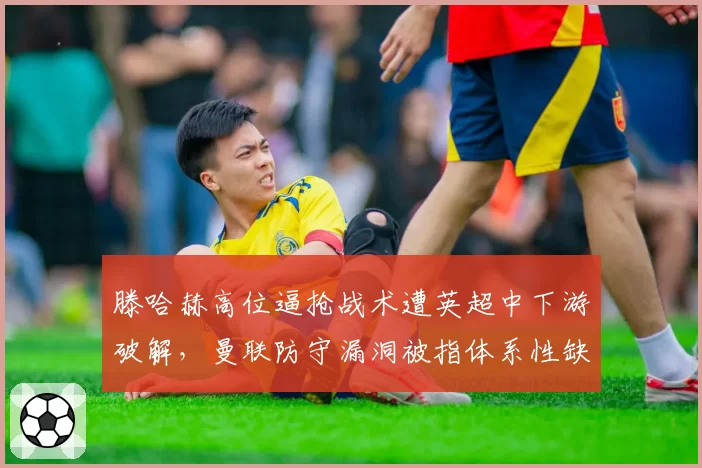 滕哈赫高位逼抢战术遭英超中下游破解,曼联防守漏洞被指体系性缺陷