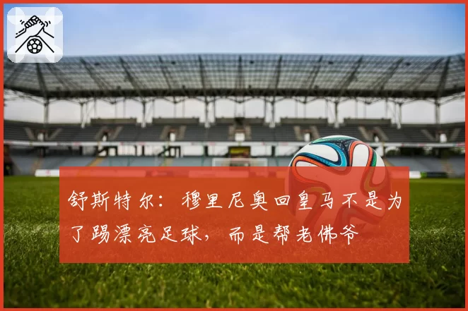 舒斯特尔:穆里尼奥回皇马不是为了踢漂亮足球,而是帮老佛爷