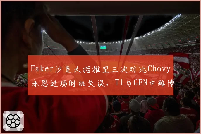Faker沙皇大招推空三次对比Chovy永恩进场时机失误，T1与GEN中路博弈判罚尺度不一__br_
