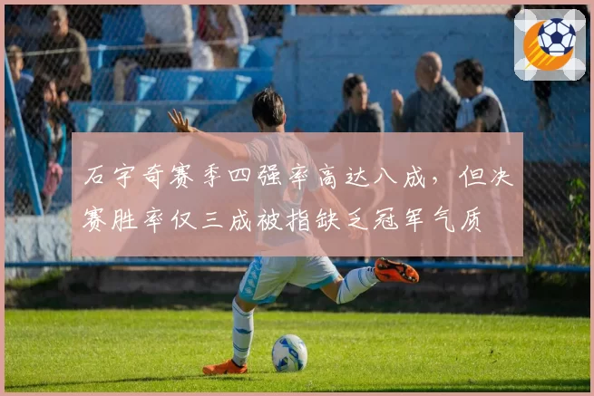 石宇奇赛季四强率高达八成，但决赛胜率仅三成被指缺乏冠军气质