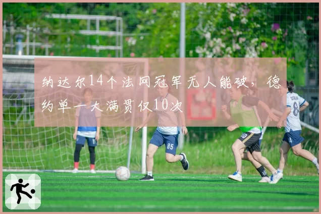 纳达尔14个法网冠军无人能破，德约单一大满贯仅10次