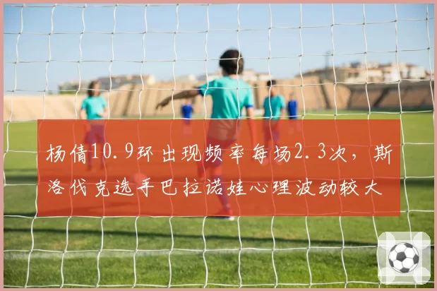 杨倩10.9环出现频率每场2.3次,斯洛伐克选手巴拉诺娃心理波动较大