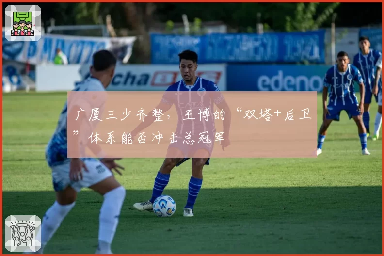 广厦三少齐整,王博的“双塔+后卫”体系能否冲击总冠军