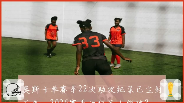 奥斯卡单赛季22次助攻纪录已尘封五年，2026赛季为何无人能破？