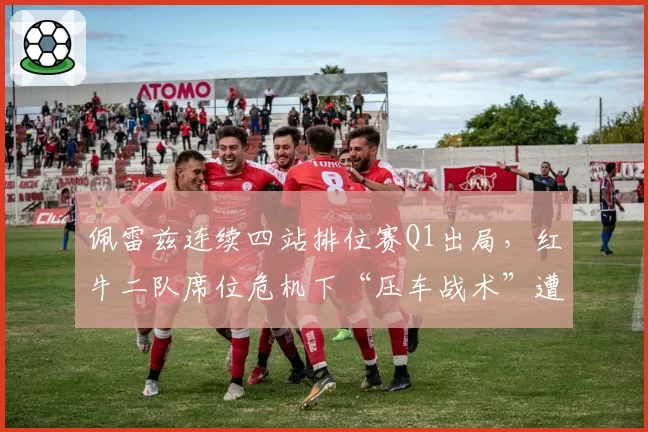 佩雷兹连续四站排位赛Q1出局，红牛二队席位危机下“压车战术”遭炮轰