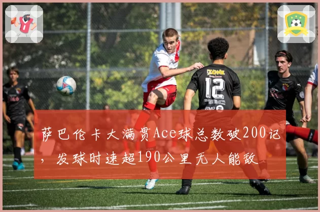 萨巴伦卡大满贯Ace球总数破200记,发球时速超190公里无人能敌