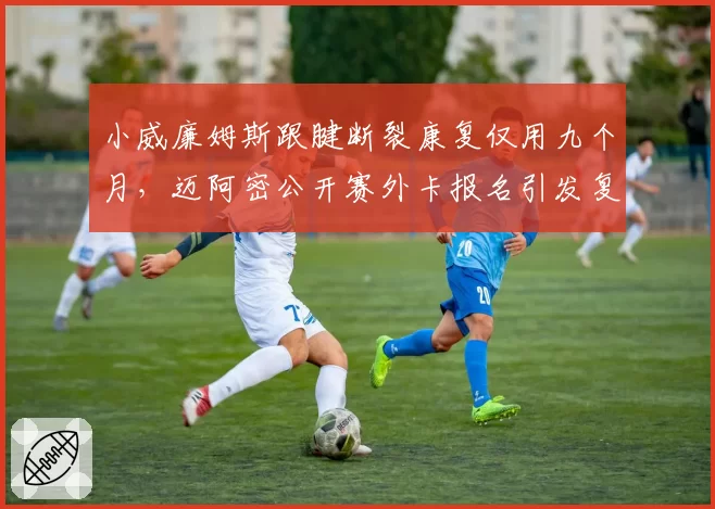 小威廉姆斯跟腱断裂康复仅用九个月,迈阿密公开赛外卡报名引发复出猜想__br_