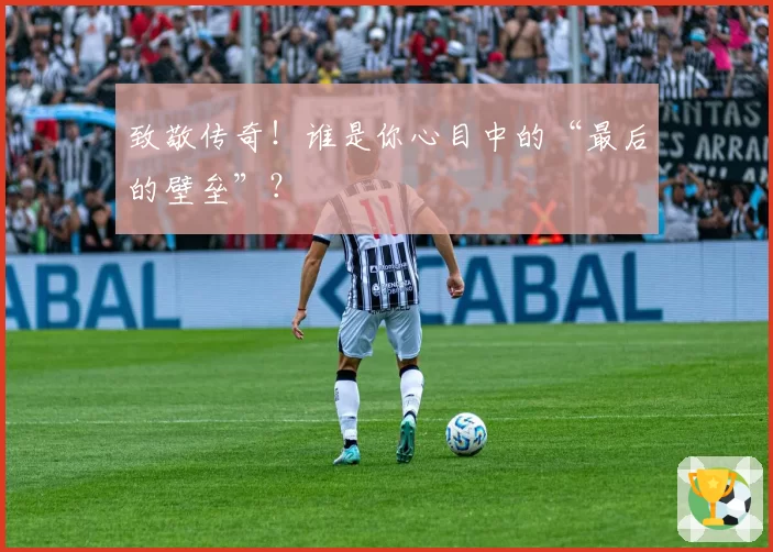 致敬传奇！谁是你心目中的“最后的壁垒”？