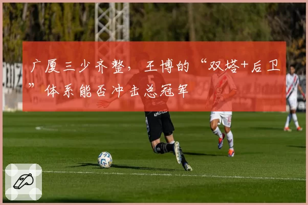 广厦三少齐整,王博的“双塔+后卫”体系能否冲击总冠军